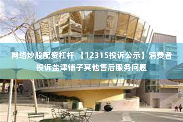 网络炒股配资杠杆 【12315投诉公示】消费者投诉盐津铺子其他售后服务问题