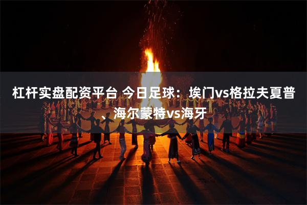 杠杆实盘配资平台 今日足球：埃门vs格拉夫夏普、海尔蒙特vs海牙