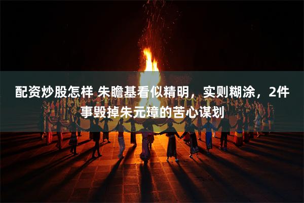 配资炒股怎样 朱瞻基看似精明，实则糊涂，2件事毁掉朱元璋的苦心谋划