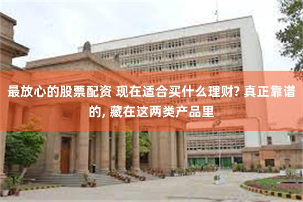 最放心的股票配资 现在适合买什么理财? 真正靠谱的, 藏在这两类产品里