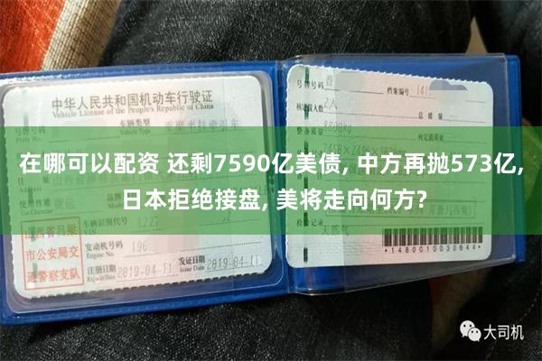 在哪可以配资 还剩7590亿美债, 中方再抛573亿, 日本拒绝接盘, 美将走向何方?