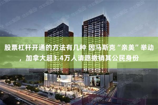 股票杠杆开通的方法有几种 因马斯克“亲美”举动，加拿大超3.4万人请愿撤销其公民身份