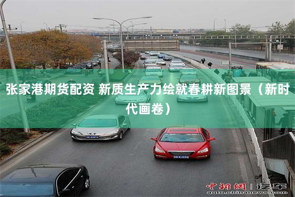 张家港期货配资 新质生产力绘就春耕新图景（新时代画卷）