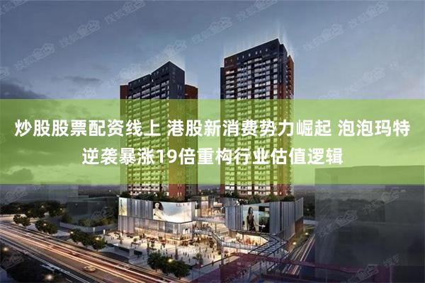 炒股股票配资线上 港股新消费势力崛起 泡泡玛特逆袭暴涨19倍重构行业估值逻辑