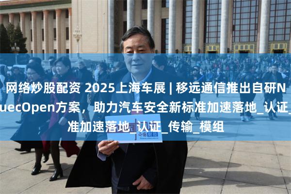 网络炒股配资 2025上海车展 | 移远通信推出自研NG-eCall QuecOpen方案，助力汽车安全新标准加速落地_认证_传输_模组