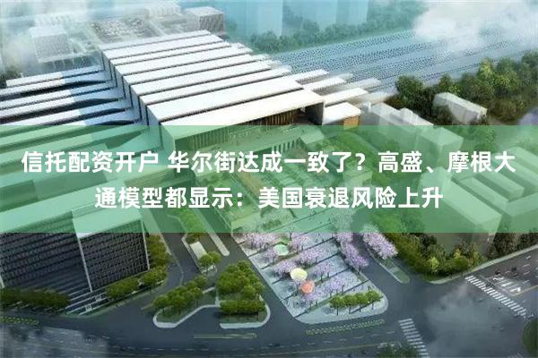 信托配资开户 华尔街达成一致了？高盛、摩根大通模型都显示：美国衰退风险上升