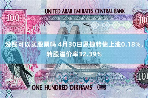 没钱可以买股票吗 4月30日恩捷转债上涨0.18%，转股溢价率32.39%