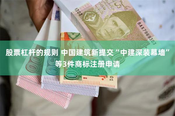 股票杠杆的规则 中国建筑新提交“中建深装幕墙”等3件商标注册申请