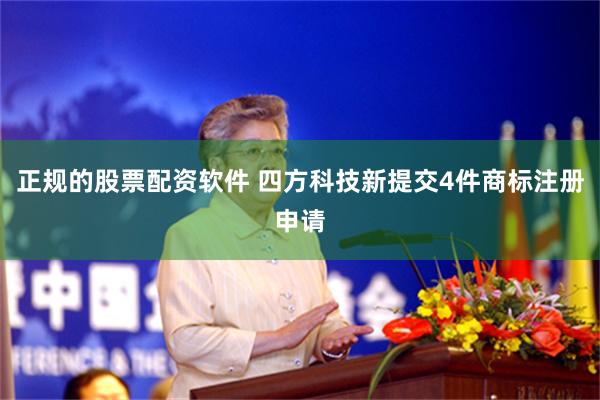 正规的股票配资软件 四方科技新提交4件商标注册申请
