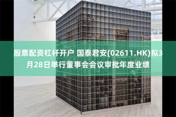 股票配资杠杆开户 国泰君安(02611.HK)拟3月28日举行董事会会议审批年度业绩