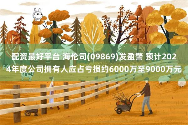 配资最好平台 海伦司(09869)发盈警 预计2024年度公司拥有人应占亏损约6000万至9000万元