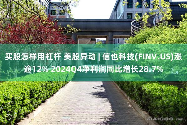买股怎样用杠杆 美股异动 | 信也科技(FINV.US)涨逾12% 2024Q4净利润同比增长28.7%