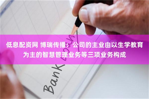 低息配资网 博瑞传播：公司的主业由以生学教育为主的智慧管理业务等三项业务构成