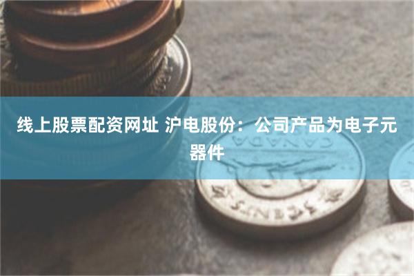 线上股票配资网址 沪电股份：公司产品为电子元器件