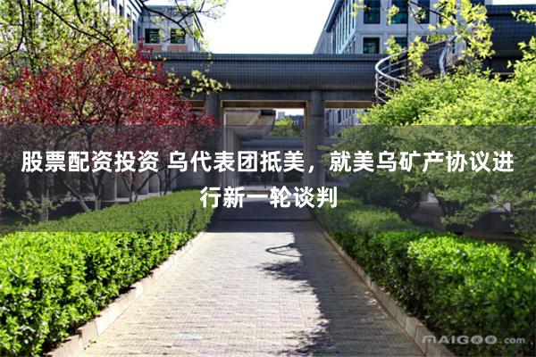 股票配资投资 乌代表团抵美，就美乌矿产协议进行新一轮谈判