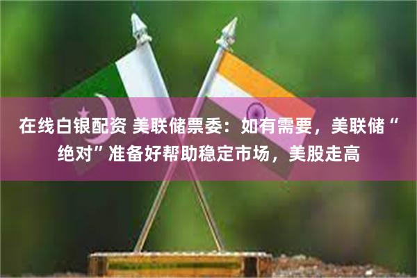 在线白银配资 美联储票委：如有需要，美联储“绝对”准备好帮助稳定市场，美股走高