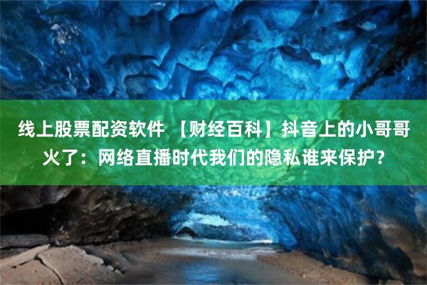 线上股票配资软件 【财经百科】抖音上的小哥哥火了：网络直播时代我们的隐私谁来保护？