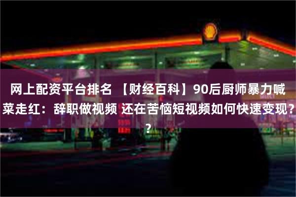 网上配资平台排名 【财经百科】90后厨师暴力喊菜走红：辞职做视频 还在苦恼短视频如何快速变现？