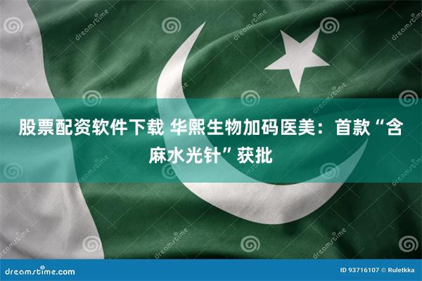 股票配资软件下载 华熙生物加码医美：首款“含麻水光针”获批