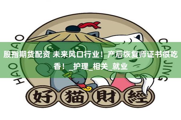 股指期货配资 未来风口行业！产后恢复师证书很吃香！_护理_相关_就业