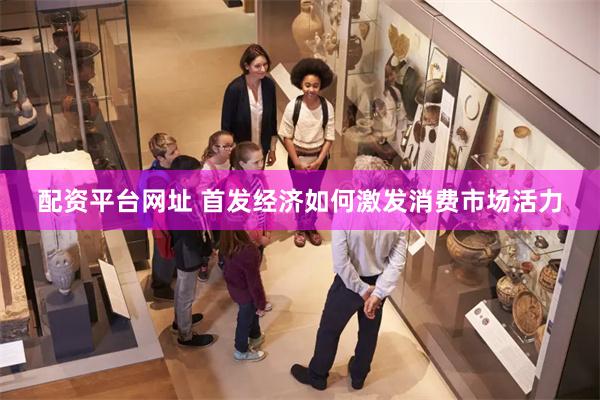 配资平台网址 首发经济如何激发消费市场活力