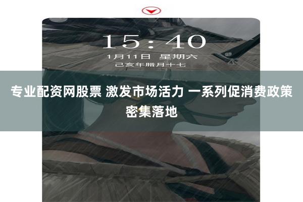 专业配资网股票 激发市场活力 一系列促消费政策密集落地