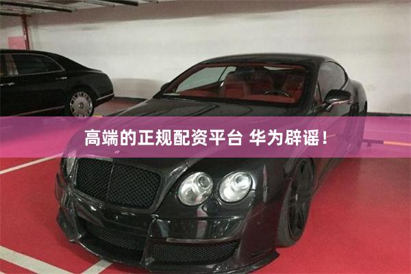 高端的正规配资平台 华为辟谣！