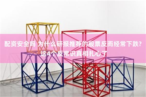 配资安全吗 为什么研报推荐的股票反而经常下跌? 这4个反常识真相扎心了