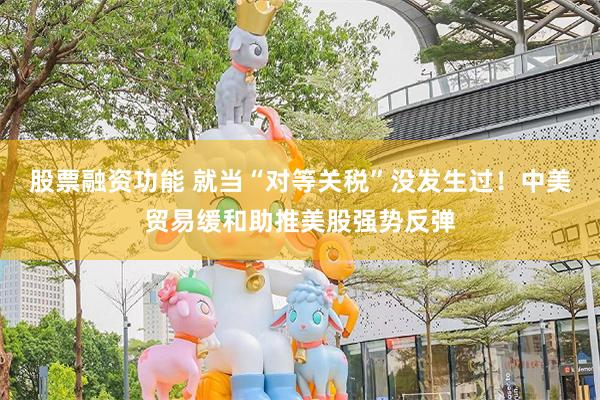 股票融资功能 就当“对等关税”没发生过！中美贸易缓和助推美股强势反弹