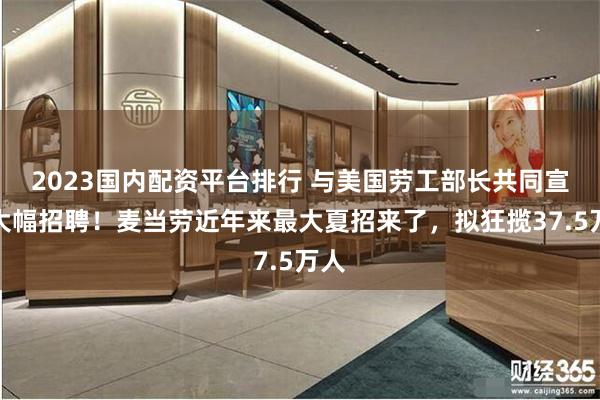 2023国内配资平台排行 与美国劳工部长共同宣布大幅招聘！麦当劳近年来最大夏招来了，拟狂揽37.5万人