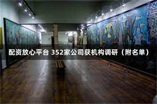 配资放心平台 352家公司获机构调研（附名单）