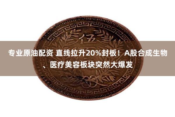 专业原油配资 直线拉升20%封板！A股合成生物、医疗美容板块突然大爆发