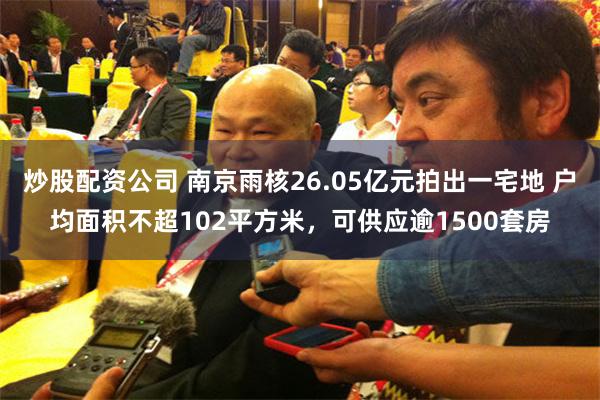 炒股配资公司 南京雨核26.05亿元拍出一宅地 户均面积不超102平方米，可供应逾1500套房
