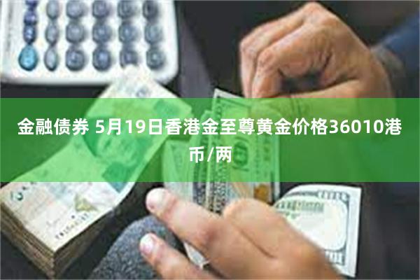 金融债券 5月19日香港金至尊黄金价格36010港币/两