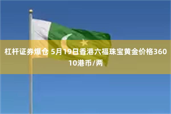 杠杆证券爆仓 5月19日香港六福珠宝黄金价格36010港币/两