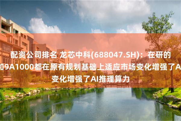 配资公司排名 龙芯中科(688047.SH)：在研的3B6600和9A1000都在原有规划基础上适应市场变化增强了AI推理算力