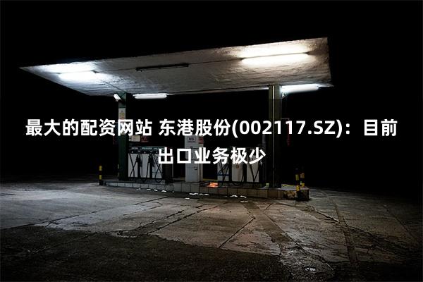 最大的配资网站 东港股份(002117.SZ)：目前出口业务极少