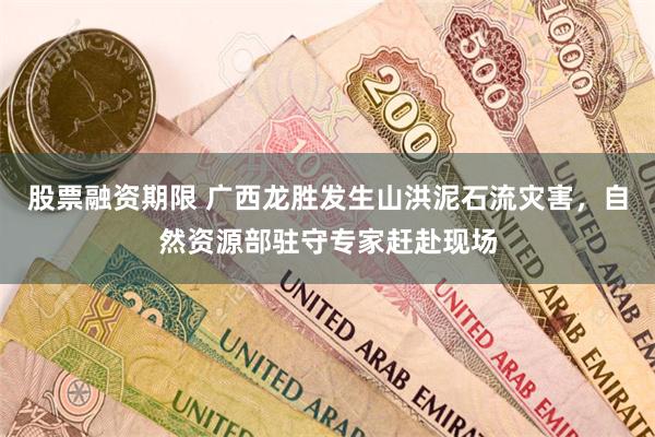 股票融资期限 广西龙胜发生山洪泥石流灾害，自然资源部驻守专家赶赴现场