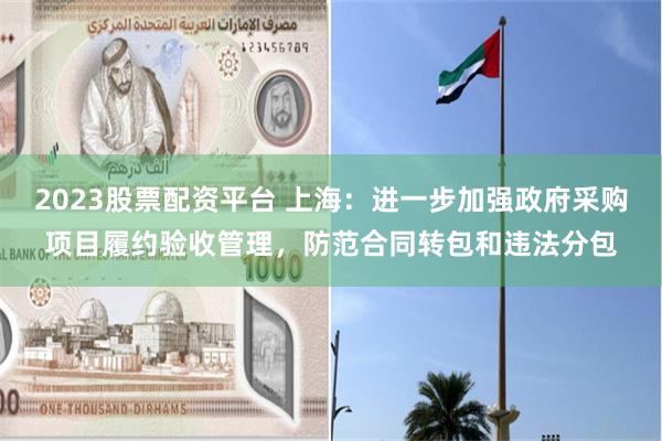 2023股票配资平台 上海：进一步加强政府采购项目履约验收管理，防范合同转包和违法分包