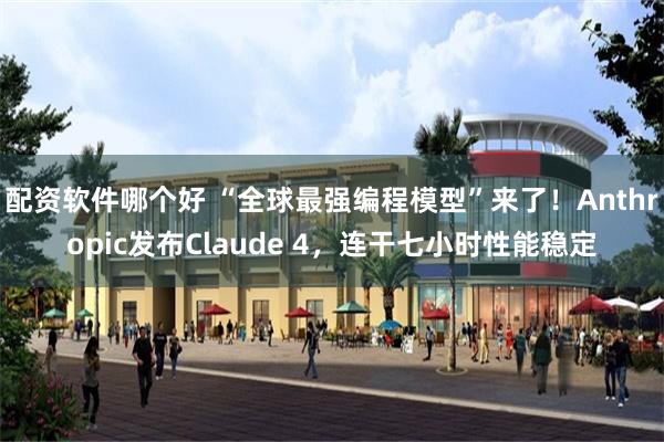 配资软件哪个好 “全球最强编程模型”来了！Anthropic发布Claude 4，连干七小时性能稳定