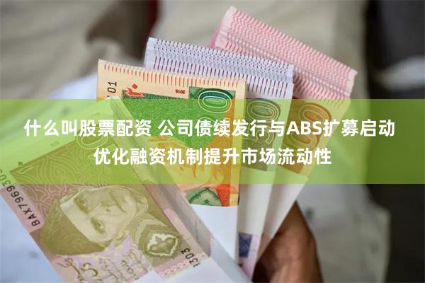 什么叫股票配资 公司债续发行与ABS扩募启动 优化融资机制提升市场流动性
