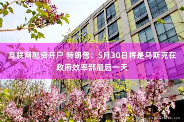 互联网配资开户 特朗普：5月30日将是马斯克在政府效率部最后一天