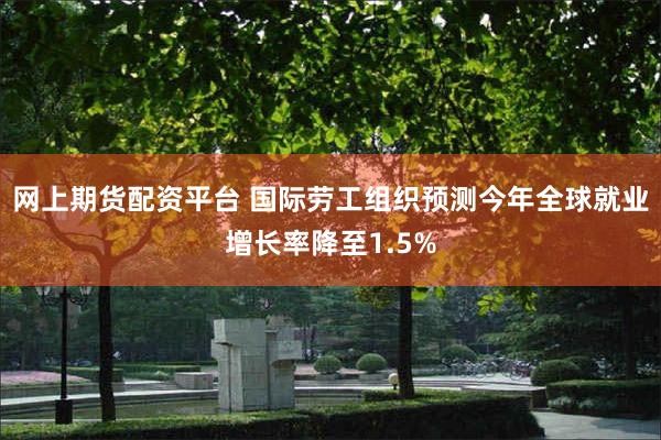 网上期货配资平台 国际劳工组织预测今年全球就业增长率降至1.5%