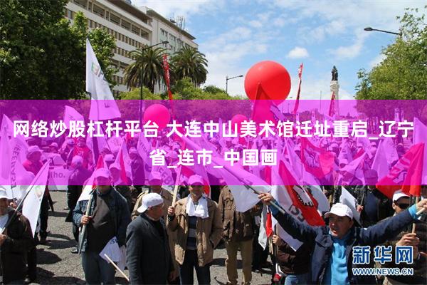 网络炒股杠杆平台 大连中山美术馆迁址重启_辽宁省_连市_中国画