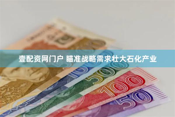 壹配资网门户 瞄准战略需求壮大石化产业