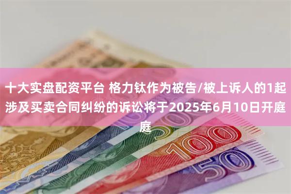 十大实盘配资平台 格力钛作为被告/被上诉人的1起涉及买卖合同纠纷的诉讼将于2025年6月10日开庭