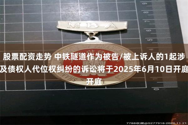 股票配资走势 中铁隧道作为被告/被上诉人的1起涉及债权人代位权纠纷的诉讼将于2025年6月10日开庭