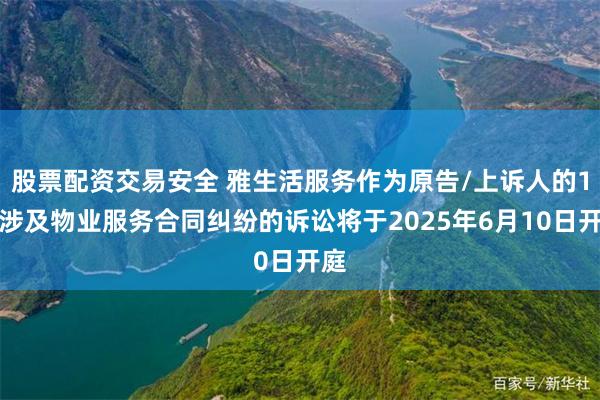 股票配资交易安全 雅生活服务作为原告/上诉人的1起涉及物业服务合同纠纷的诉讼将于2025年6月10日开庭