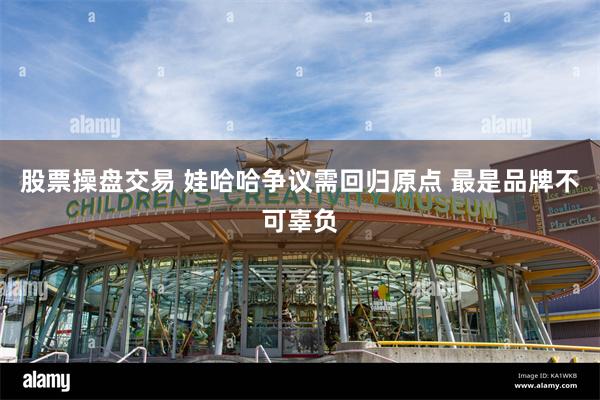 股票操盘交易 娃哈哈争议需回归原点 最是品牌不可辜负