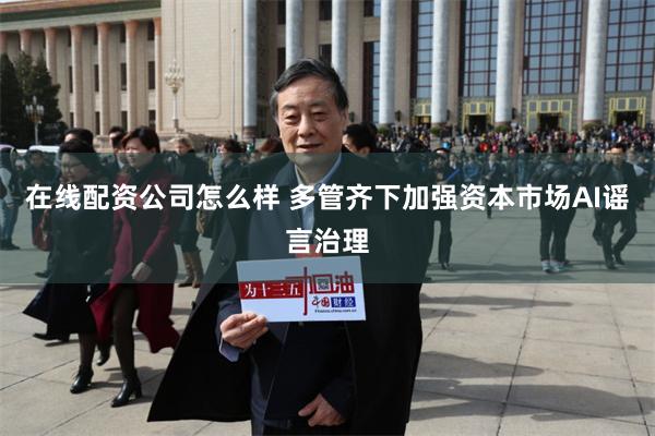 在线配资公司怎么样 多管齐下加强资本市场AI谣言治理